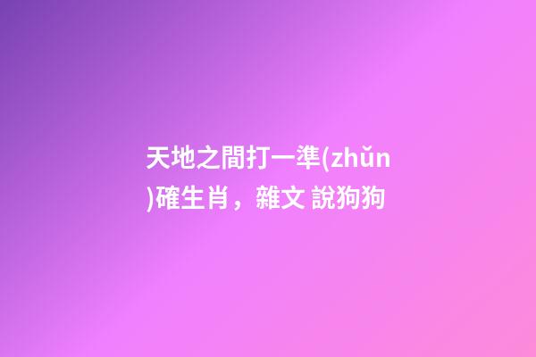 天地之間打一準(zhǔn)確生肖，雜文 說狗狗